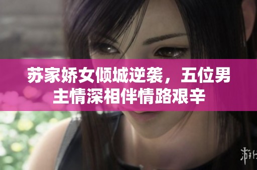 苏家娇女倾城逆袭，五位男主情深相伴情路艰辛