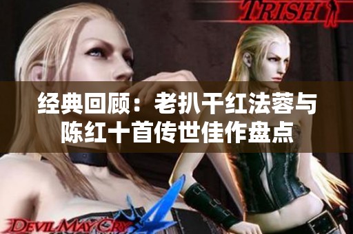 经典回顾：老扒干红法蓉与陈红十首传世佳作盘点