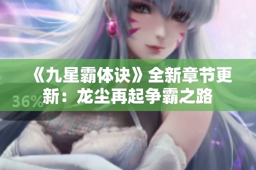 《九星霸体诀》全新章节更新：龙尘再起争霸之路