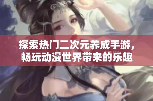 探索热门二次元养成手游，畅玩动漫世界带来的乐趣