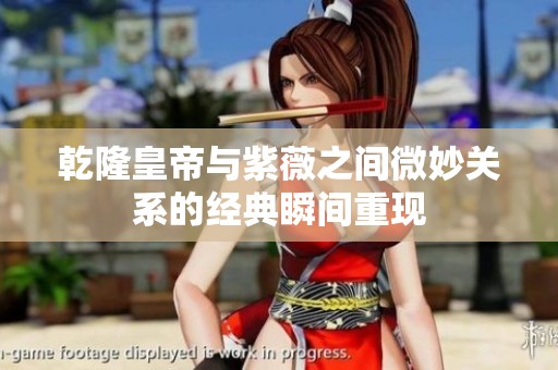 乾隆皇帝与紫薇之间微妙关系的经典瞬间重现
