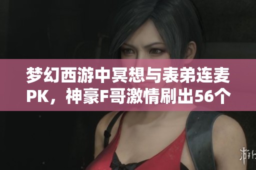 梦幻西游中冥想与表弟连麦PK，神豪F哥激情刷出56个华子！