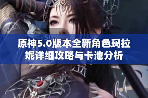 原神5.0版本全新角色玛拉妮详细攻略与卡池分析