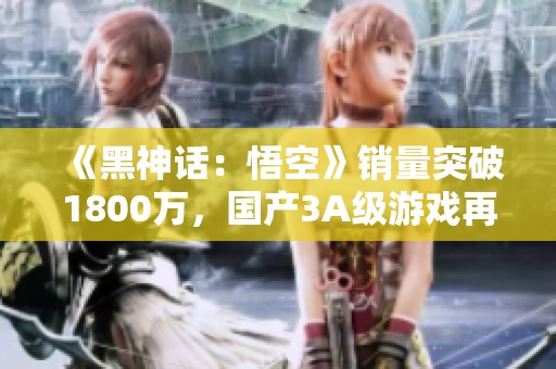 《黑神话：悟空》销量突破1800万，国产3A级游戏再创辉煌！