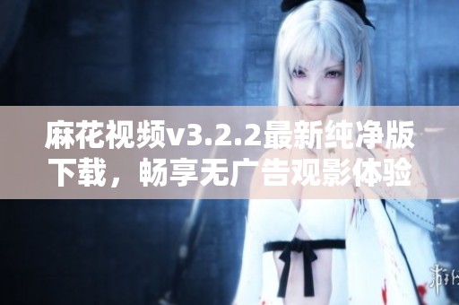 麻花视频v3.2.2最新纯净版下载，畅享无广告观影体验