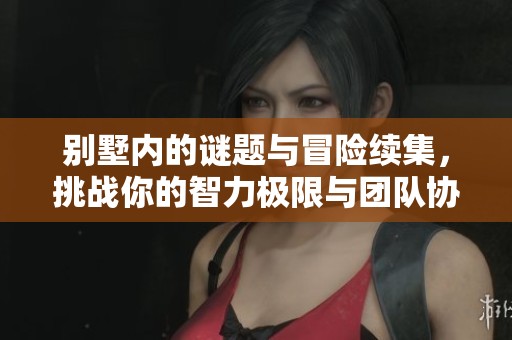 别墅内的谜题与冒险续集，挑战你的智力极限与团队协作