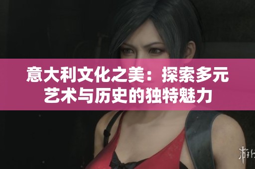 意大利文化之美：探索多元艺术与历史的独特魅力