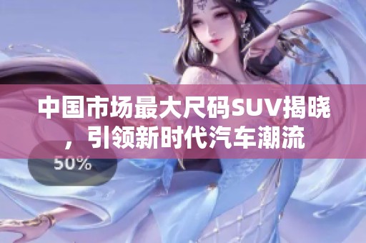 中国市场最大尺码SUV揭晓，引领新时代汽车潮流