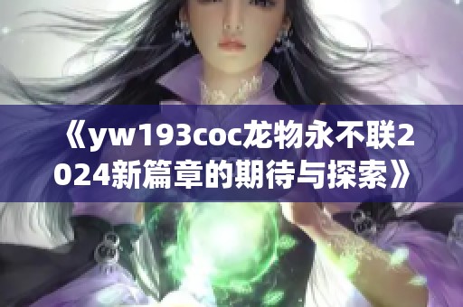 《yw193coc龙物永不联2024新篇章的期待与探索》