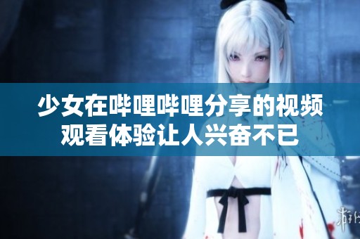 少女在哔哩哔哩分享的视频观看体验让人兴奋不已