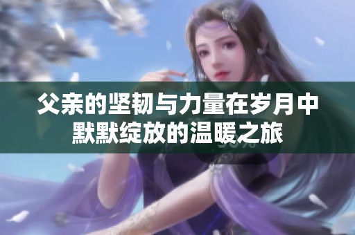 父亲的坚韧与力量在岁月中默默绽放的温暖之旅
