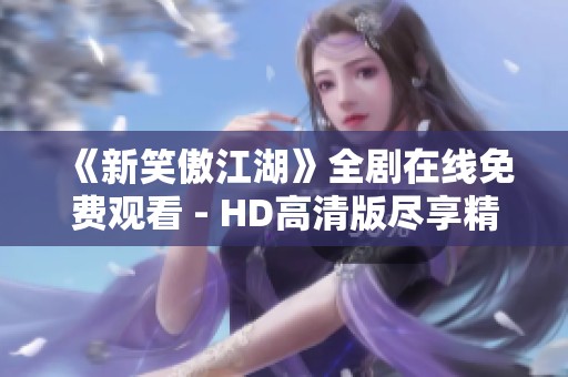 《新笑傲江湖》全剧在线免费观看 - HD高清版尽享精彩剧情