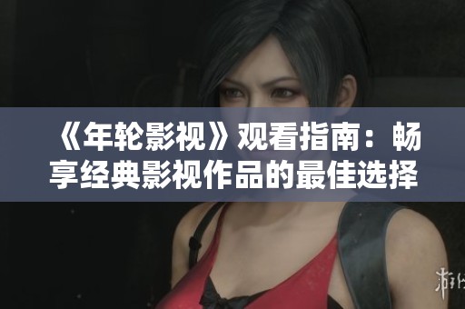 《年轮影视》观看指南：畅享经典影视作品的最佳选择