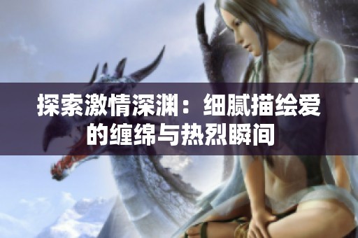 探索激情深渊：细腻描绘爱的缠绵与热烈瞬间