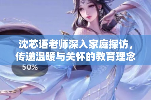 沈芯语老师深入家庭探访，传递温暖与关怀的教育理念