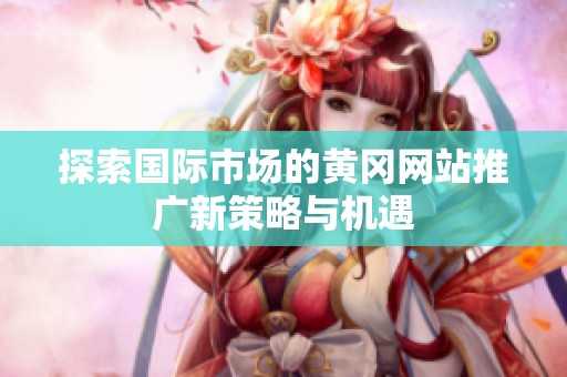 探索国际市场的黄冈网站推广新策略与机遇