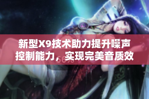 新型X9技术助力提升噪声控制能力，实现完美音质效果