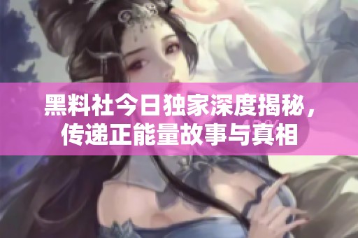 黑料社今日独家深度揭秘，传递正能量故事与真相