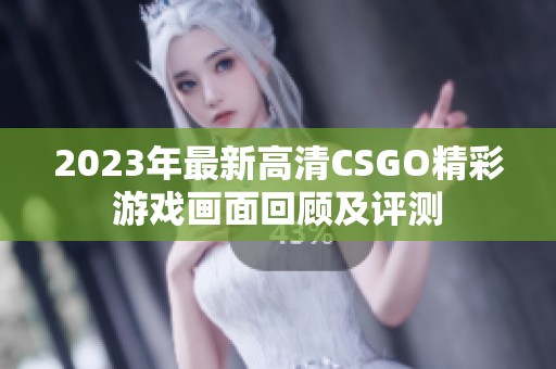 2023年最新高清CSGO精彩游戏画面回顾及评测
