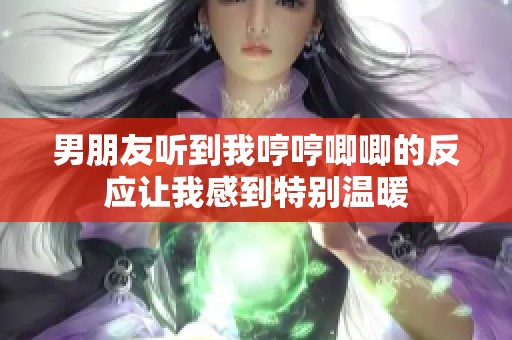 男朋友听到我哼哼唧唧的反应让我感到特别温暖