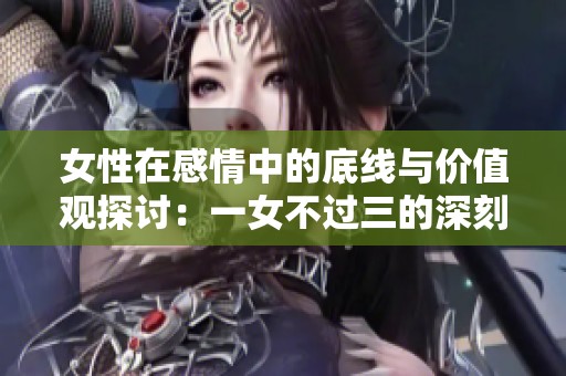 女性在感情中的底线与价值观探讨：一女不过三的深刻含义