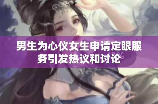 男生为心仪女生申请定眼服务引发热议和讨论