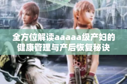 全方位解读aaaaa级产妇的健康管理与产后恢复秘诀