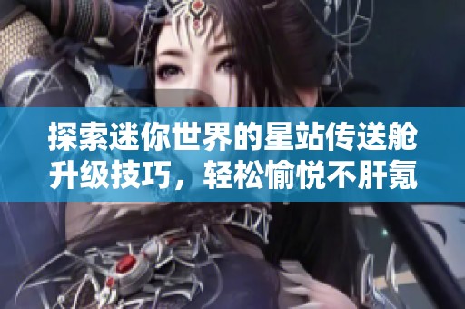 探索迷你世界的星站传送舱升级技巧，轻松愉悦不肝氪的手游体验