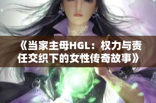 《当家主母HGL：权力与责任交织下的女性传奇故事》