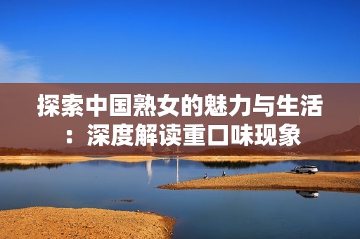 探索中国熟女的魅力与生活：深度解读重口味现象