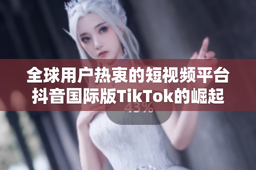 全球用户热衷的短视频平台抖音国际版TikTok的崛起与影响