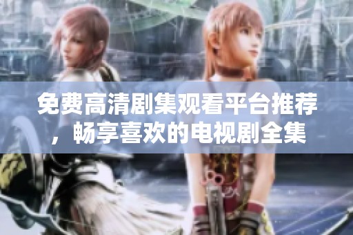免费高清剧集观看平台推荐，畅享喜欢的电视剧全集