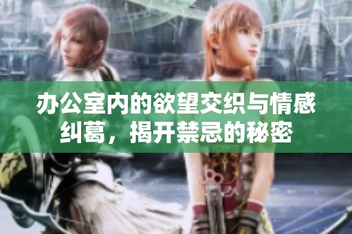 办公室内的欲望交织与情感纠葛，揭开禁忌的秘密