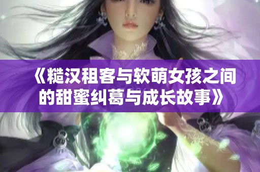《糙汉租客与软萌女孩之间的甜蜜纠葛与成长故事》