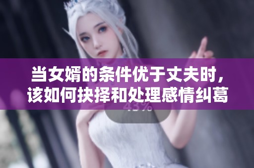 当女婿的条件优于丈夫时，该如何抉择和处理感情纠葛