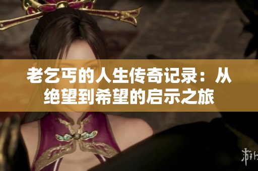 老乞丐的人生传奇记录：从绝望到希望的启示之旅