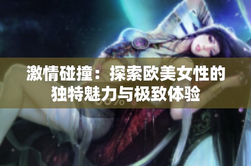 激情碰撞：探索欧美女性的独特魅力与极致体验