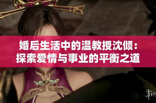 婚后生活中的温教授沈倾：探索爱情与事业的平衡之道