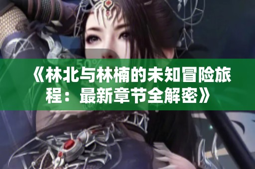 《林北与林楠的未知冒险旅程：最新章节全解密》