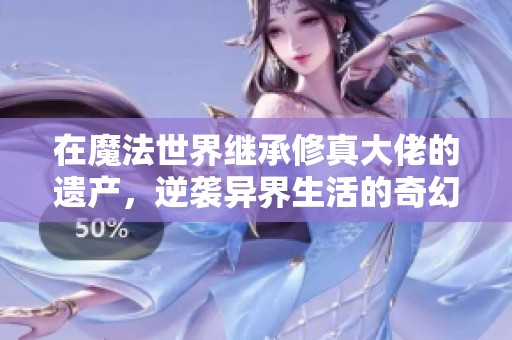 在魔法世界继承修真大佬的遗产，逆袭异界生活的奇幻冒险