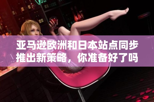 亚马逊欧洲和日本站点同步推出新策略，你准备好了吗