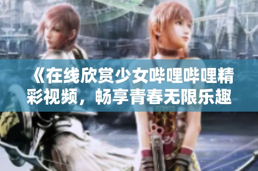 《在线欣赏少女哔哩哔哩精彩视频，畅享青春无限乐趣》