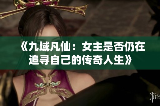 《九域凡仙：女主是否仍在追寻自己的传奇人生》