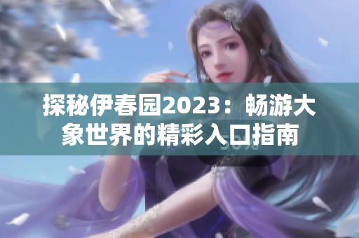 探秘伊春园2023：畅游大象世界的精彩入口指南