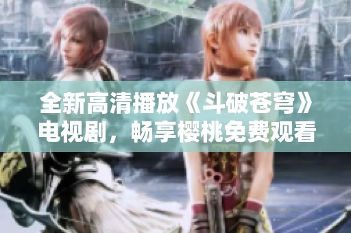 全新高清播放《斗破苍穹》电视剧，畅享樱桃免费观看体验