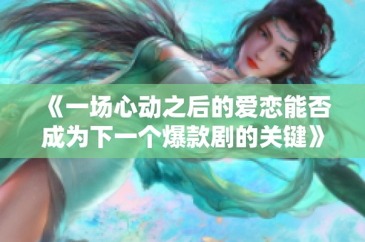 《一场心动之后的爱恋能否成为下一个爆款剧的关键》