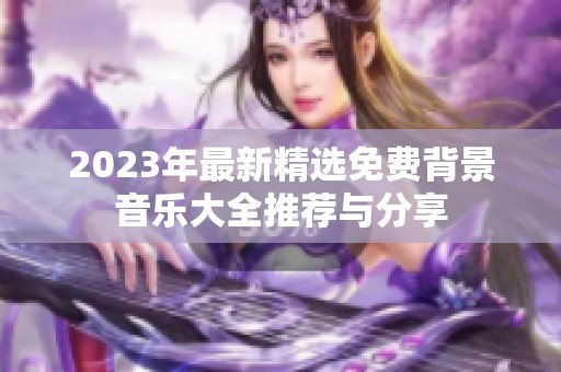 2023年最新精选免费背景音乐大全推荐与分享