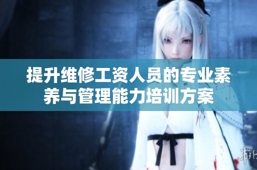 提升维修工资人员的专业素养与管理能力培训方案