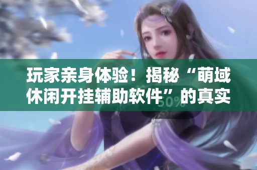 玩家亲身体验！揭秘“萌域休闲开挂辅助软件”的真实效果