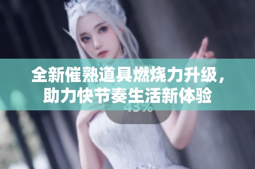 全新催熟道具燃烧力升级，助力快节奏生活新体验